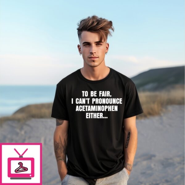 Tylenol Trump To Be Fair I Can’T Pronounce Acetaminophen Either T-Shirt