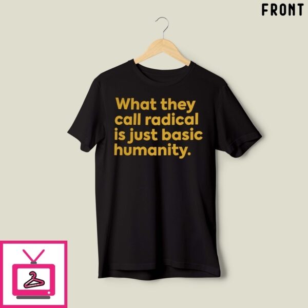 What They Call Radical Is Just Basic Humanity T-Shirt