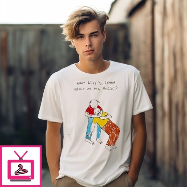 What Were You Saying About My New Haircut T-Shirt