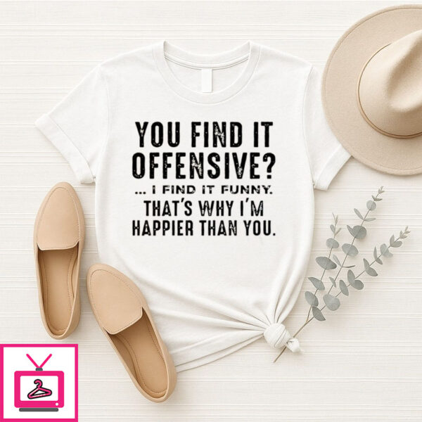 You Find It Offensive I Find It Funny That’S Why I’M Happier Than You T-Shirt
