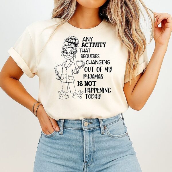 Any Activity That Requires Changing Out Of My Pyjamas T-Shirt