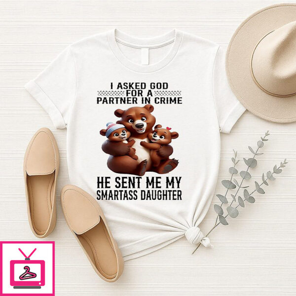 Bear I Asked God For A Partner In Crime He Sent Me My Smartass Daughter T-Shirt