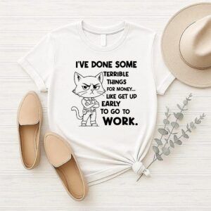 Cat I’ve Done Some Terrible Things For Money Like Get Up Early To Go To Work T-Shirt Cat I’ve Done Some Terrible Things For Money Like Get Up Early To Go To Work T-Shirt