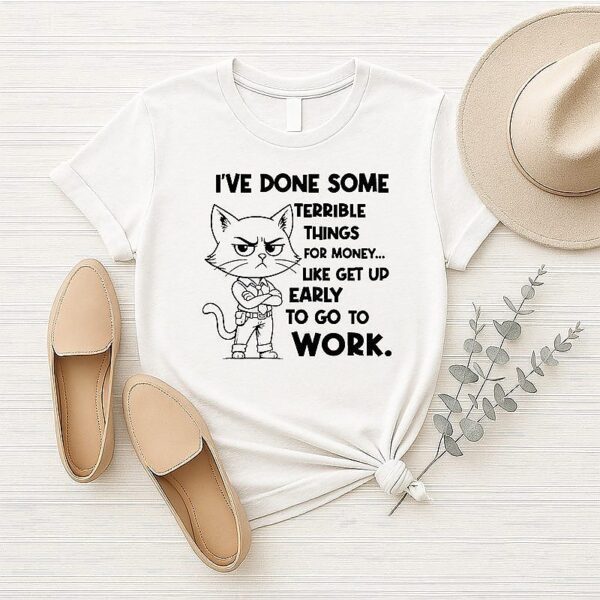 Cat I’ve Done Some Terrible Things For Money Like Get Up Early To Go To Work T-Shirt
