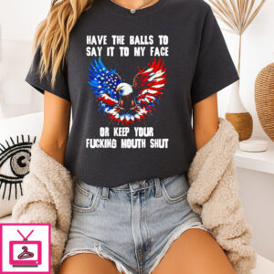 Eagle Have The Balls To Say It To My Face Or Keep Your Fucking Mouth Shut T-Shirt