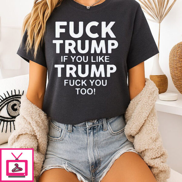 Fuck Trump If You Like Trump Fuck You Too T-Shirt