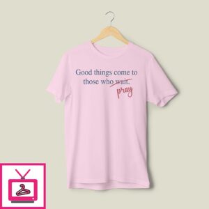Good Things Come To Those Who Pray Shirt