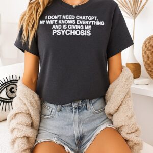 I Don’t Need Chatgpt My Wife Knows Everything And Is Giving Me Psychosis T-Shirt