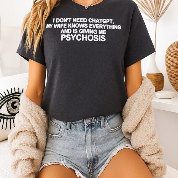 I Don’t Need Chatgpt My Wife Knows Everything And Is Giving Me Psychosis T-Shirt