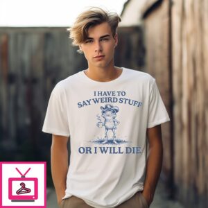 I Have To Say Weird Stuff Or I Will Die T-Shirt