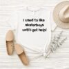 I Used To Like Skaterboys Until I Got Help T-Shirt
