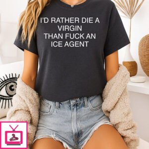I’d Rather Die A Virgin Than Fuck An Ice Agent T-Shirt