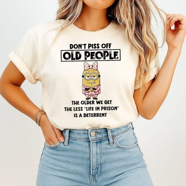 Minion Don’t Piss Off Old People The Older We Get The Less Life In Prison Is A Deterrent T-Shirt