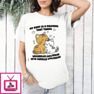 My Body Is A Machine That Turns Uncuddled Girlfriend Into Cuddled Girlfriend Cute Cat T-Shirt