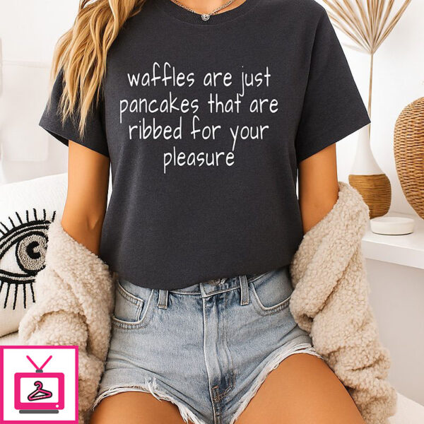 Waffles Are Just Pancakes That Are Ribbed For Your Pleasure T-Shirt