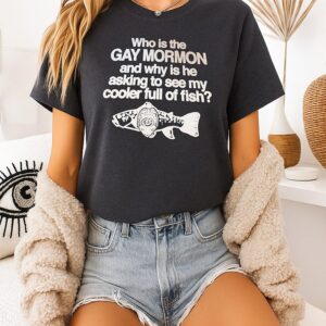 Who Is The Gay Mormon And Why Is He Asking To See My Cooler Full Of Fish T-Shirt