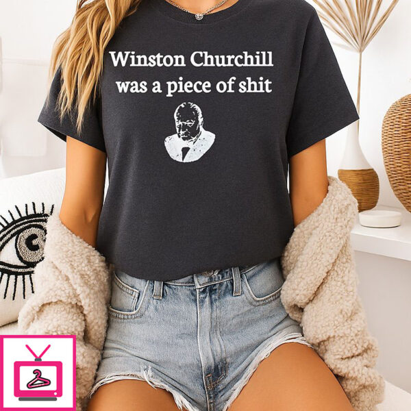 Winston Churchill Was A Piece Of Shit 2025 T-Shirt