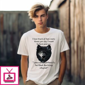 Wolf I Lose Track Of How Many Times Per Day I Want To Turn And Say You Can’t Seriously T-Shirt