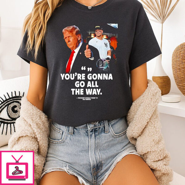 You’re Gonna Go All The Way Trump To The Yankees T-Shirt