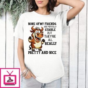 Cow None Of My Friends Are Mentally Stable But They’re All Really Pretty And Nice T-Shirt