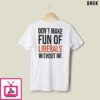 Don’t Make Fun Of Liberals Without Me T-Shirt