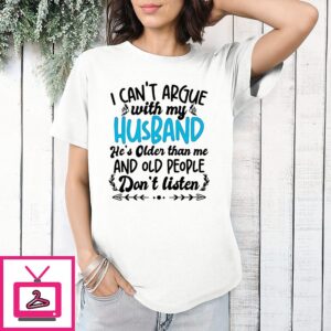I Can’t Argue With My Husband He’s Older Than Me And Old People Dont Listen T-Shirt
