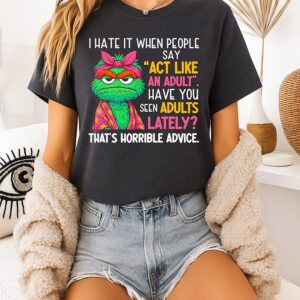 I Hate It When People Say Act Like An Adult Have You Seen Adults Lately That’s Horrible Advice T-Shirt