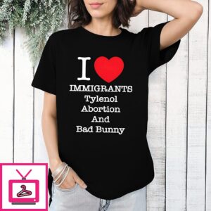 I Love Immigrants Tylenol Abortion And Bad Bunny T-Shirt