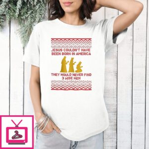Jesus Couldn’t Have Been Born In America They Would Never Find 3 Wise Men Christmas T-Shirt