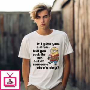 Minion If I Give You A Straw Will You Suck The Fun Out Of Someone Else’s Day T-Shirt