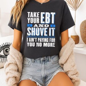 Take Your Ebt And Shove It I Ain’t Paying For You No More T-Shirt