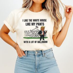 Trump I Like The White House Like My Pants With A Lot Of Ballroom T-Shirt