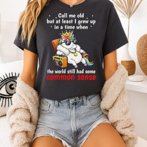 Unicorn Call Me Old But At Least I Grew Up Inatimewhen The World Still Had Some Common Sense T-Shirt
