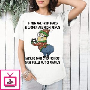 Minions Christmas If Men Are From Mars And Women Are From Venus I Assume Those Other Genders Were Pulled Out Of Uranus T-Shirt