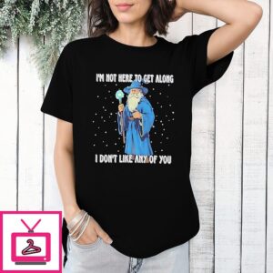 Wizard I’m Not Here To Get Along I Don’t Like Any Of You T-Shirt