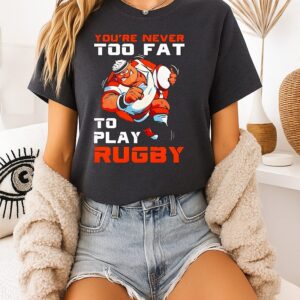 You’re Never Too Fat To Play Rugby Dad T-Shirt
