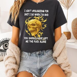 Skull I Ain’t Apologizing For Shit I Do When I’m Mad You Should Have Left Me The Fuck Alone T-Shirt