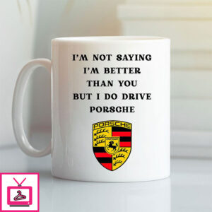I Am Not Saying I’m Better Than You But I Do Drive Porsche Mug
