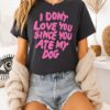 I Don’t Love You Since You Ate My Dog T-Shirt
