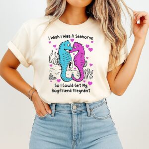 I Wish I Was A Seahorse So I Could Get My Boyfriend Pregnant T-Shirt