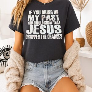 If You Bring Up My Past You Should Know That Jesus Dropped The Charges T-Shirt