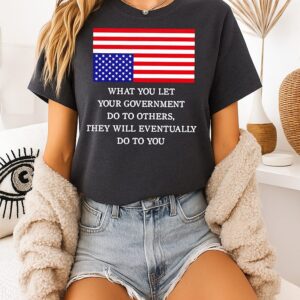 What You Let Your Government Do To Others They Will Eventually Do To You T-Shirt
