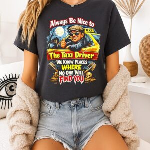 Always Be Nice To The Taxi Driver We Know Places Where No One Will Find You T-Shirt