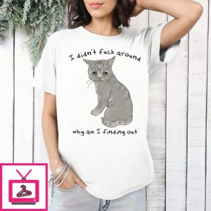 I Didn’t Fuck Around Why Am I Finding Out Cat T-Shirt