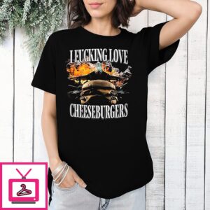 I Fucking Love Cheeseburgers T-Shirt
