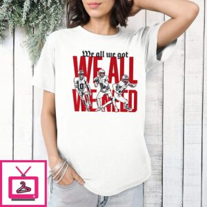 New England Patriots Football We All We Got We All We Need Football Players T-Shirt