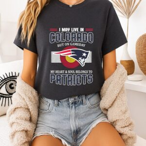 New England Patriots I May Live In Colorado But On Gameday My Heart And Soul Belongs To Patriots T-Shirt
