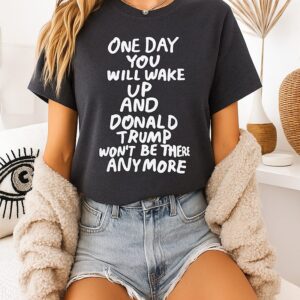 One Day You Will Wake Up And Donald Trump Won’t Be There Anymore T-Shirt