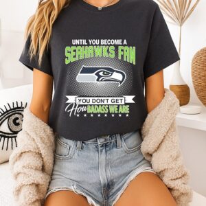 Seattle Seahawks Until You Become A Seahawks Fan You Don’t Get How Badass We Are T-Shirt