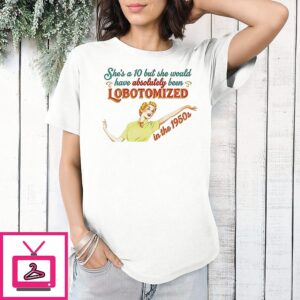 She’s A 10 But She Would Have Absolutely Been Lobotomized In The 1950s T-Shirt